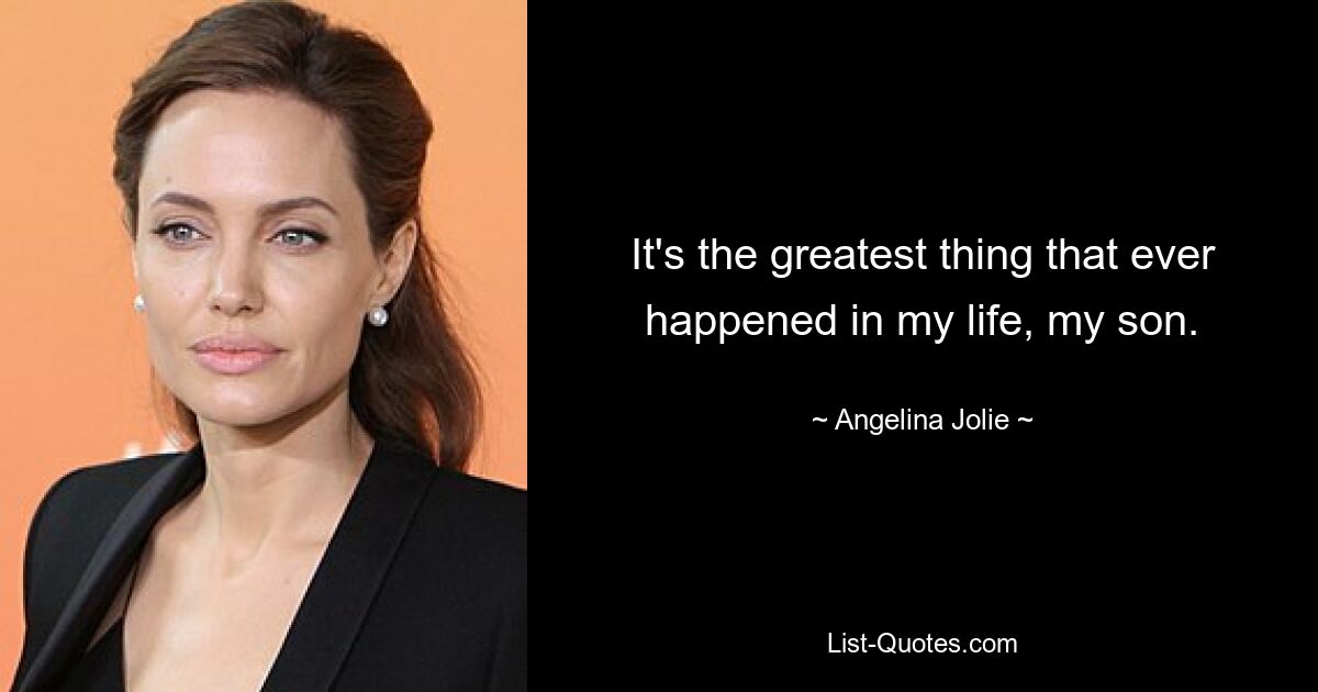 It's the greatest thing that ever happened in my life, my son. — © Angelina Jolie