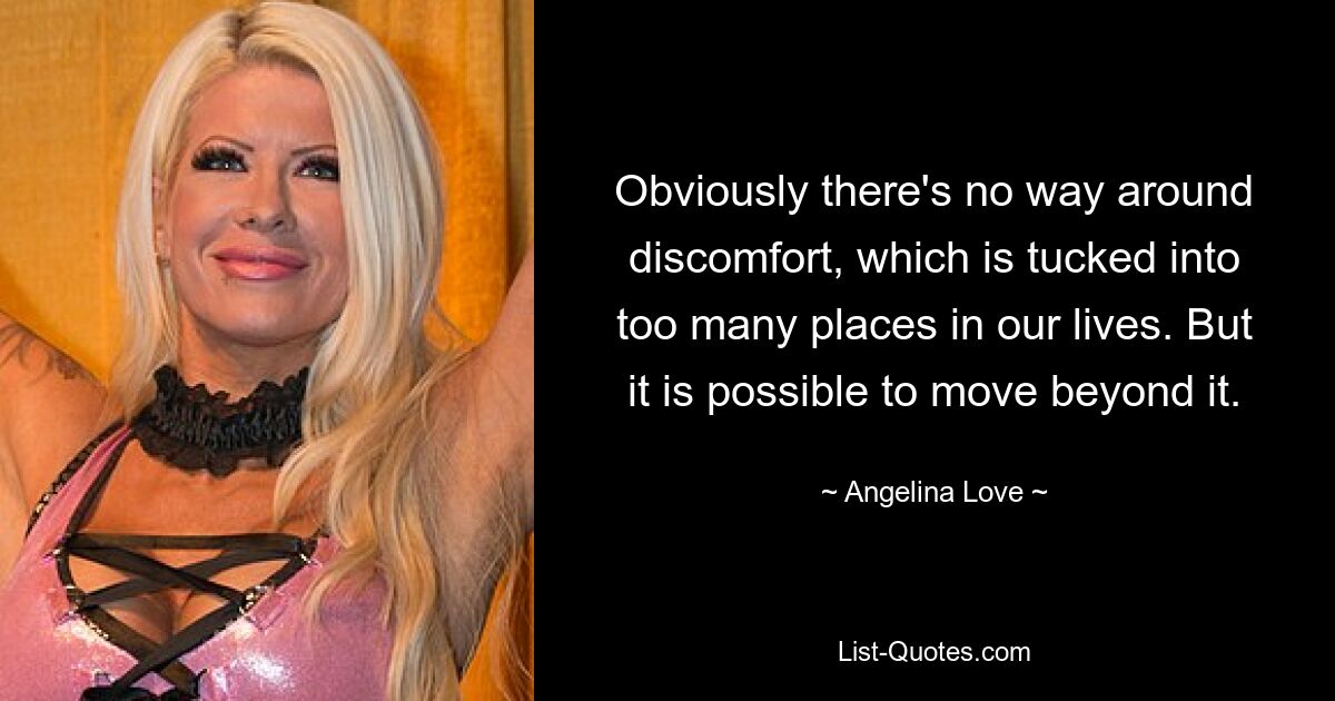 Obviously there's no way around discomfort, which is tucked into too many places in our lives. But it is possible to move beyond it. — © Angelina Love