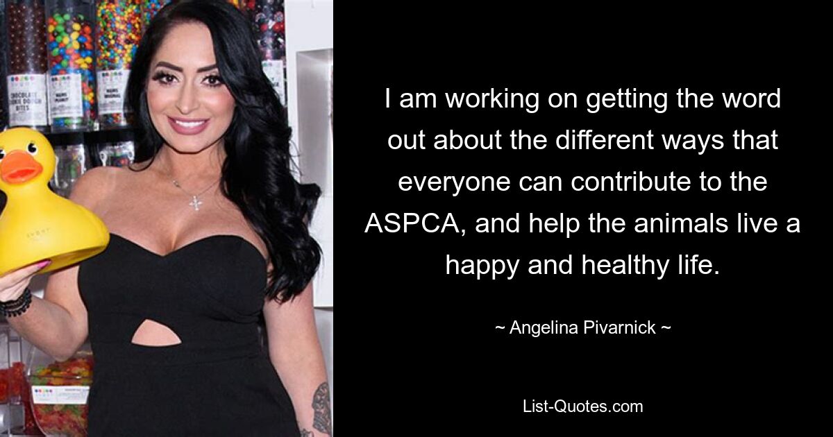 I am working on getting the word out about the different ways that everyone can contribute to the ASPCA, and help the animals live a happy and healthy life. — © Angelina Pivarnick