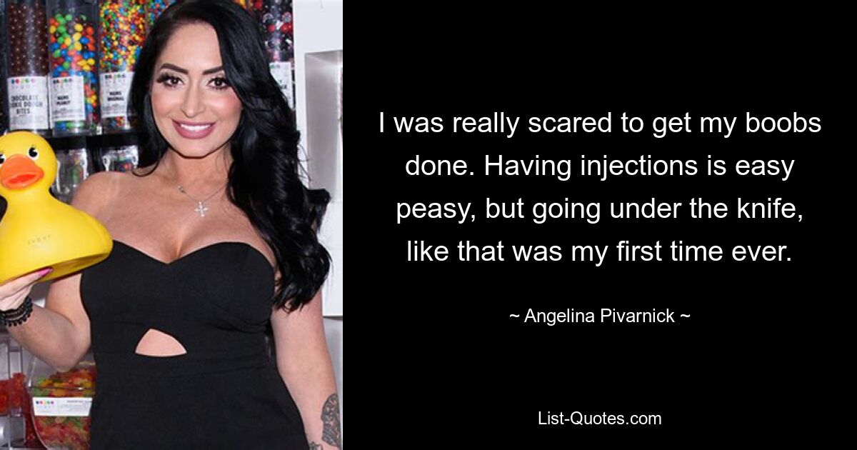 I was really scared to get my boobs done. Having injections is easy peasy, but going under the knife, like that was my first time ever. — © Angelina Pivarnick