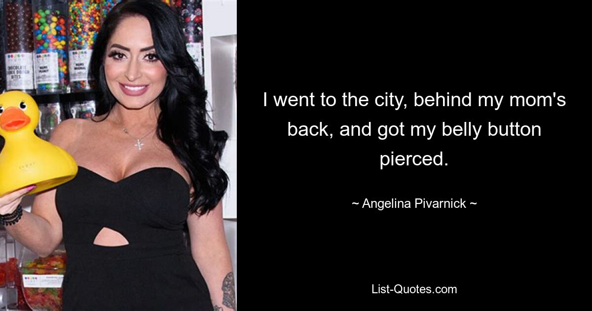 I went to the city, behind my mom's back, and got my belly button pierced. — © Angelina Pivarnick