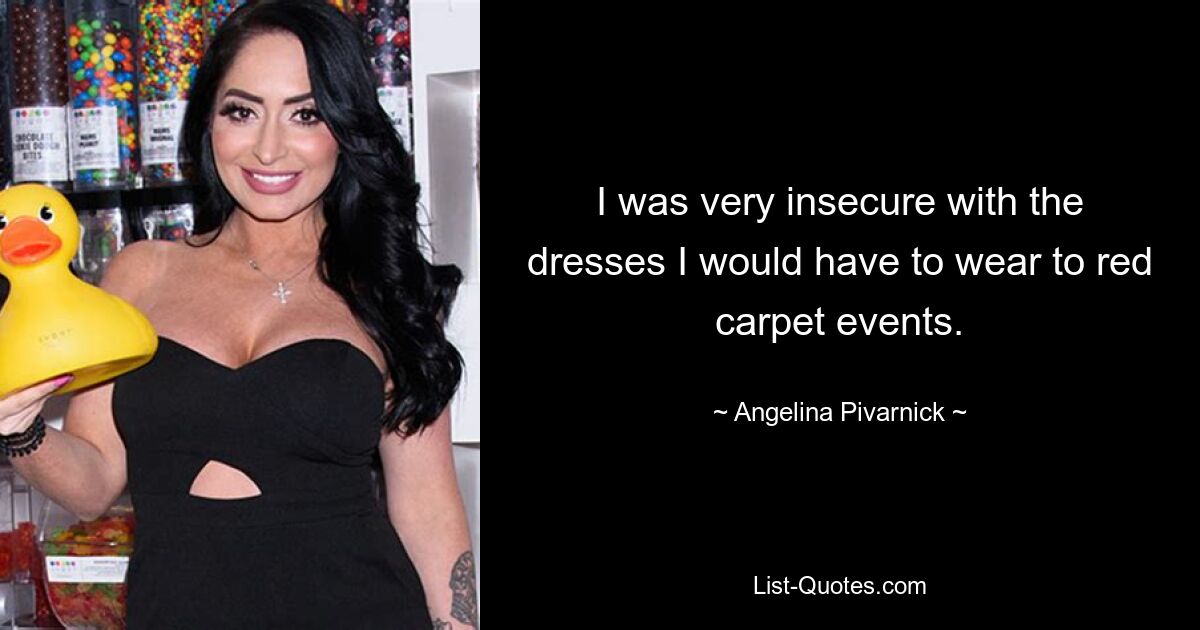 I was very insecure with the dresses I would have to wear to red carpet events. — © Angelina Pivarnick