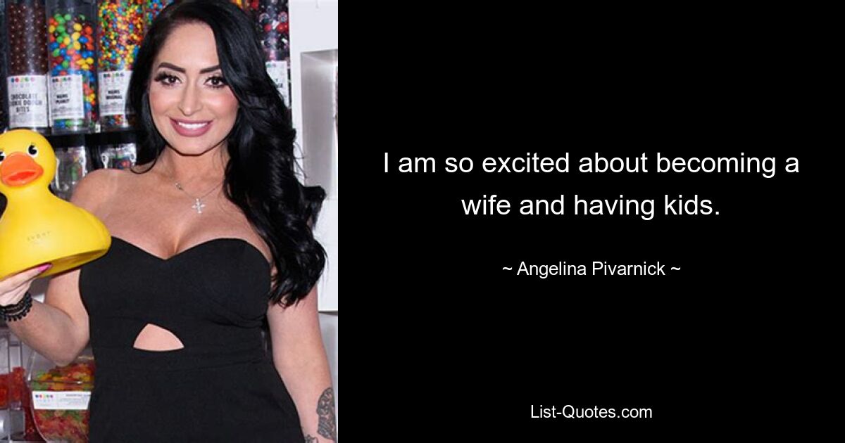 I am so excited about becoming a wife and having kids. — © Angelina Pivarnick