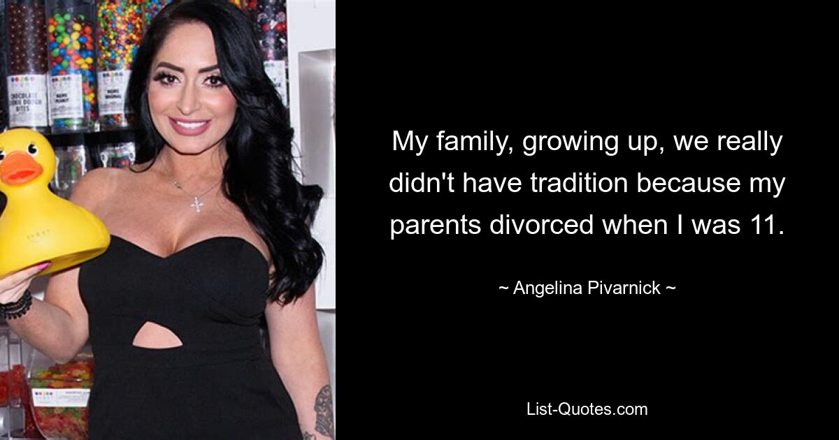 My family, growing up, we really didn't have tradition because my parents divorced when I was 11. — © Angelina Pivarnick