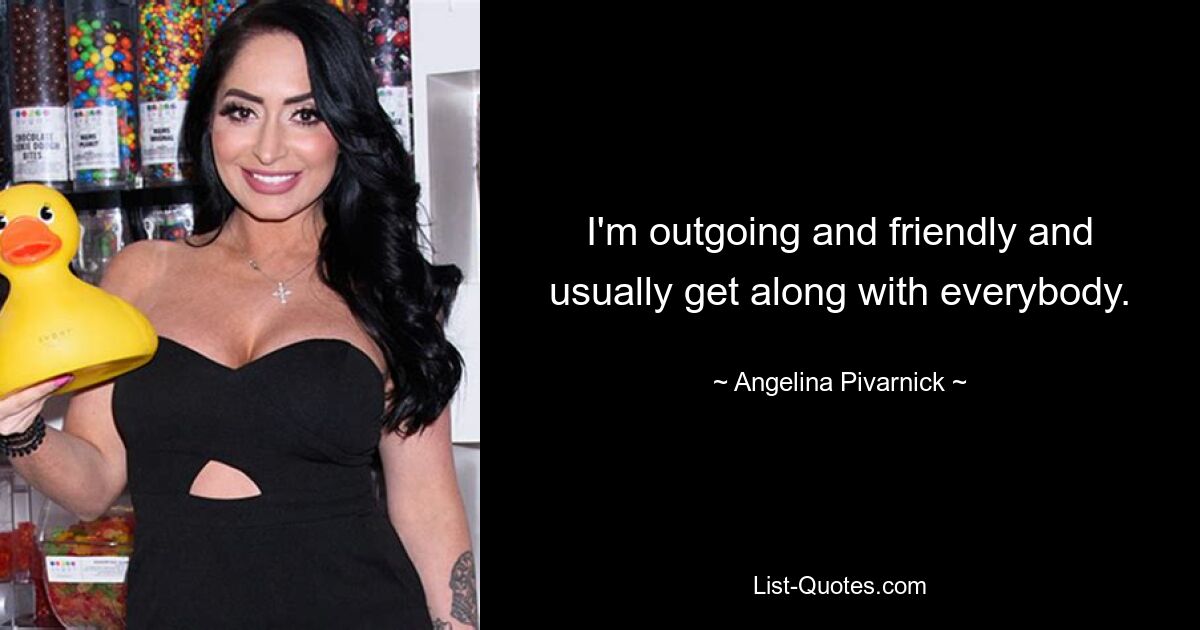 I'm outgoing and friendly and usually get along with everybody. — © Angelina Pivarnick