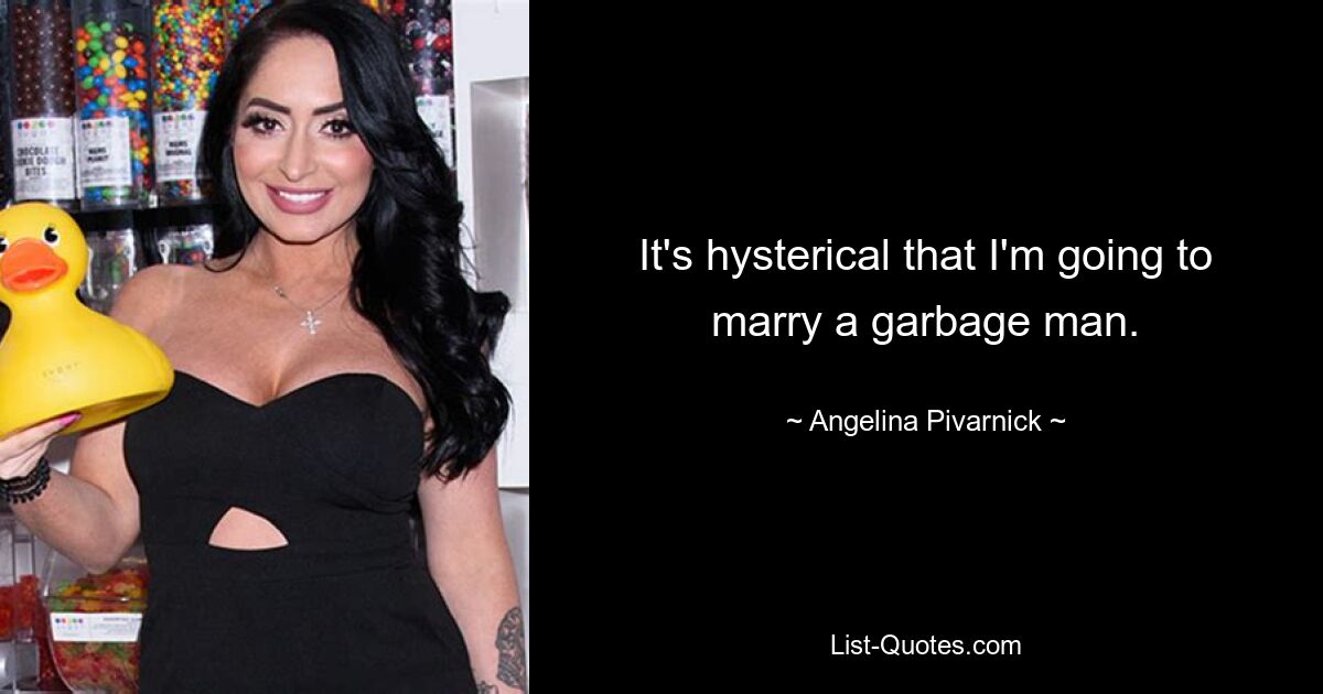 It's hysterical that I'm going to marry a garbage man. — © Angelina Pivarnick