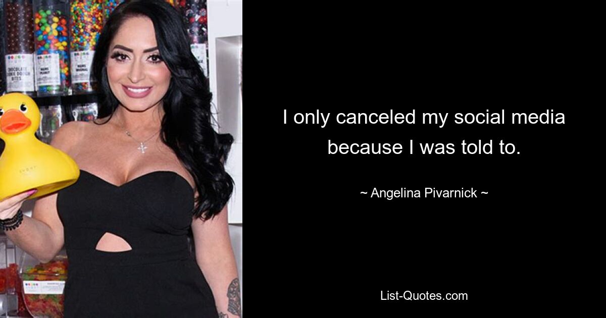 I only canceled my social media because I was told to. — © Angelina Pivarnick