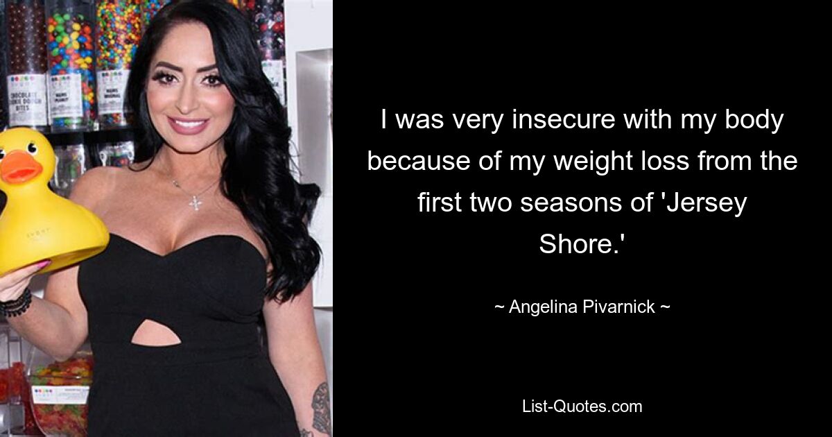 I was very insecure with my body because of my weight loss from the first two seasons of 'Jersey Shore.' — © Angelina Pivarnick