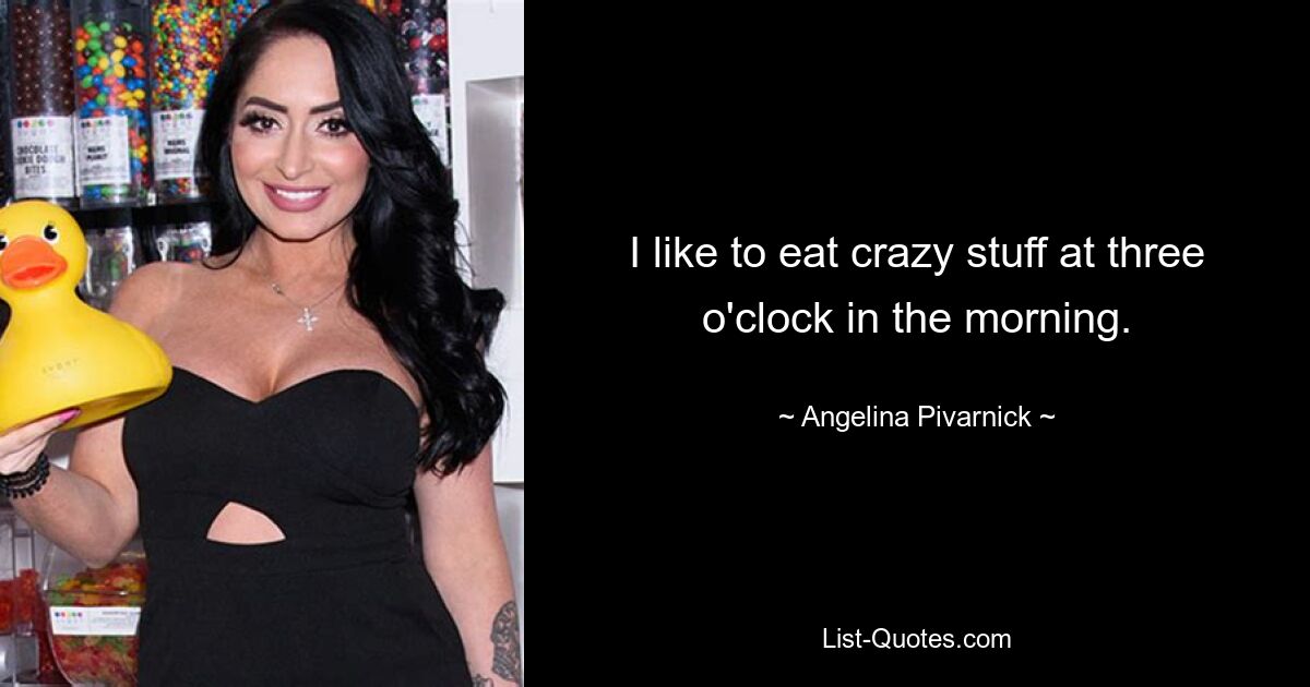 I like to eat crazy stuff at three o'clock in the morning. — © Angelina Pivarnick