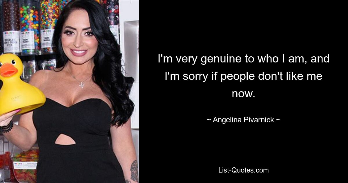 I'm very genuine to who I am, and I'm sorry if people don't like me now. — © Angelina Pivarnick