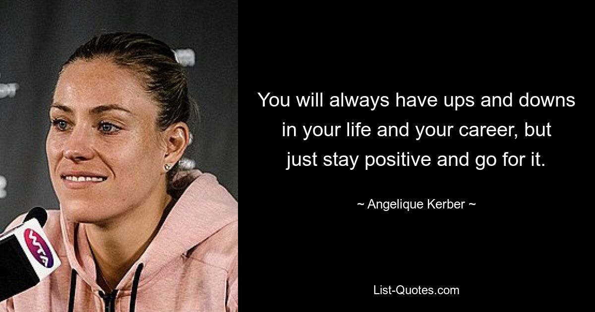 You will always have ups and downs in your life and your career, but just stay positive and go for it. — © Angelique Kerber