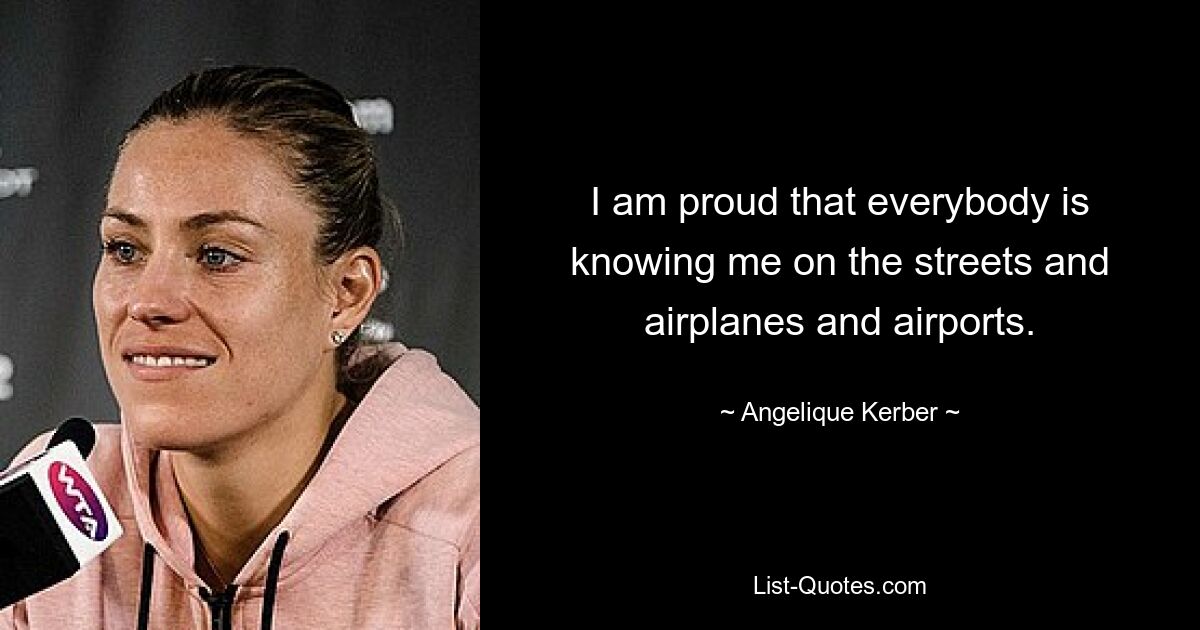 I am proud that everybody is knowing me on the streets and airplanes and airports. — © Angelique Kerber