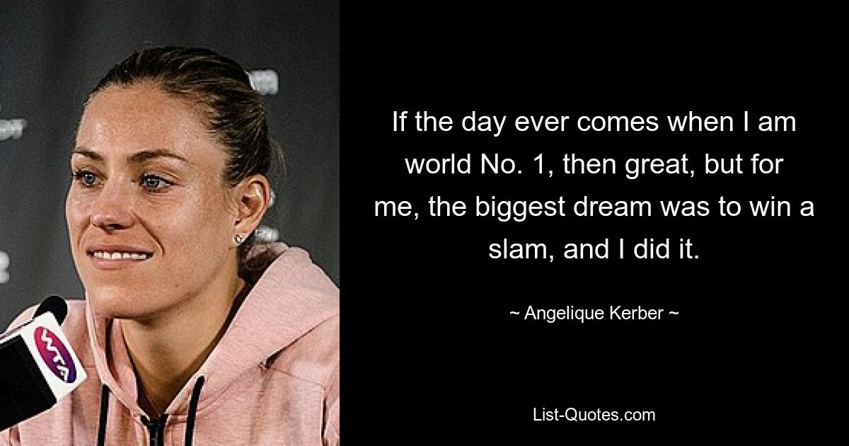 If the day ever comes when I am world No. 1, then great, but for me, the biggest dream was to win a slam, and I did it. — © Angelique Kerber