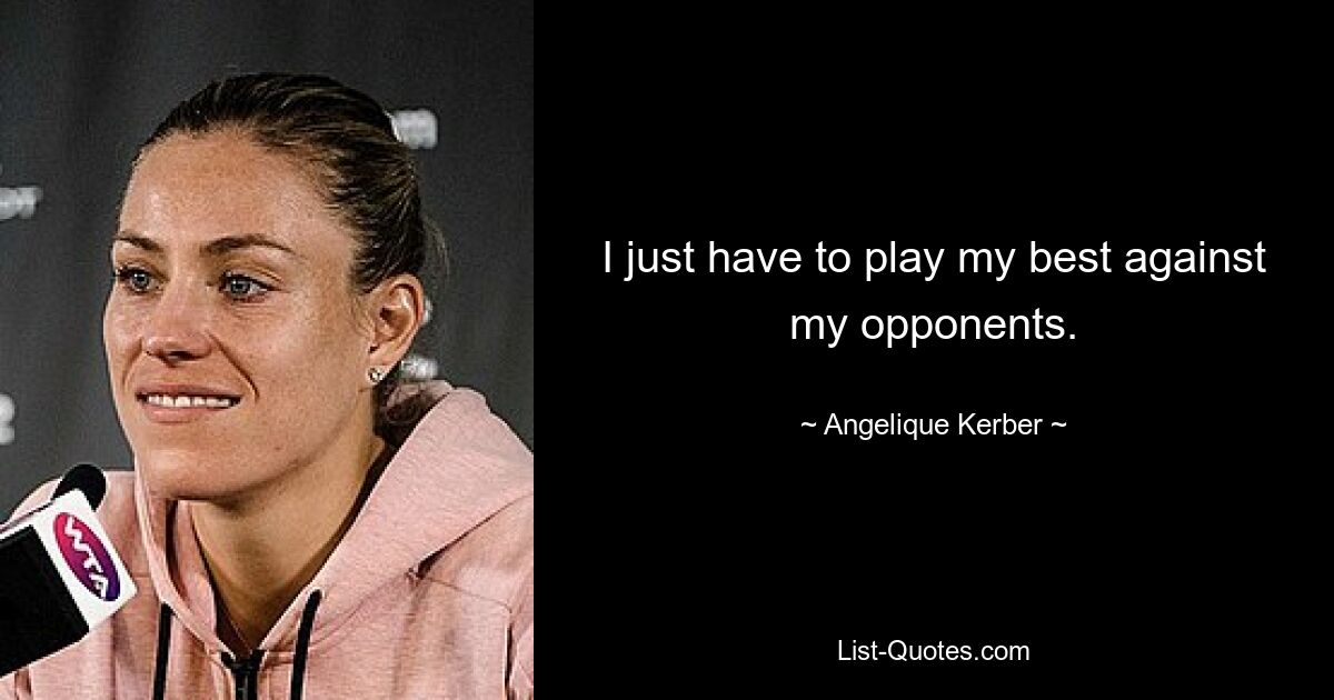 I just have to play my best against my opponents. — © Angelique Kerber