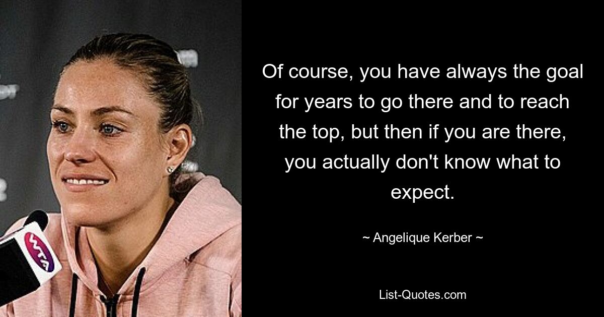 Of course, you have always the goal for years to go there and to reach the top, but then if you are there, you actually don't know what to expect. — © Angelique Kerber