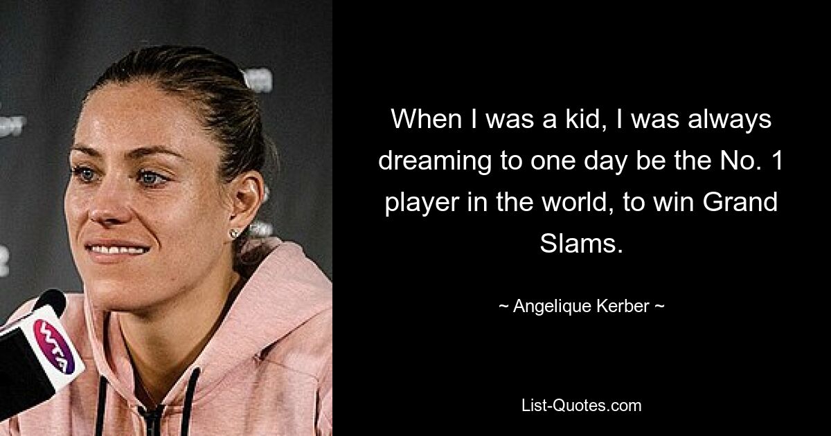 When I was a kid, I was always dreaming to one day be the No. 1 player in the world, to win Grand Slams. — © Angelique Kerber