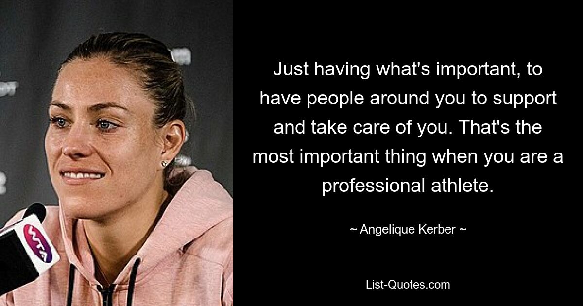 Just having what's important, to have people around you to support and take care of you. That's the most important thing when you are a professional athlete. — © Angelique Kerber