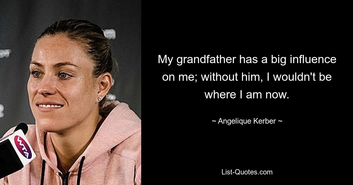 My grandfather has a big influence on me; without him, I wouldn't be where I am now. — © Angelique Kerber