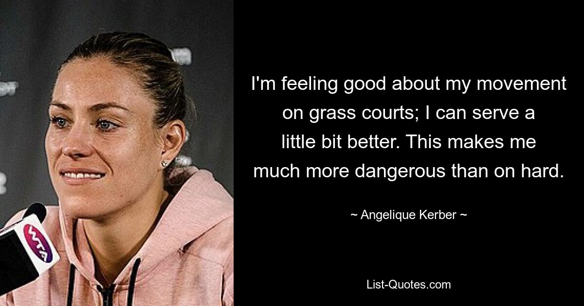 I'm feeling good about my movement on grass courts; I can serve a little bit better. This makes me much more dangerous than on hard. — © Angelique Kerber