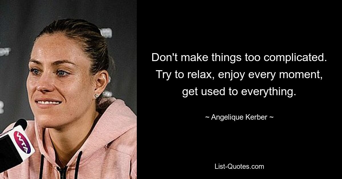 Don't make things too complicated. Try to relax, enjoy every moment, get used to everything. — © Angelique Kerber