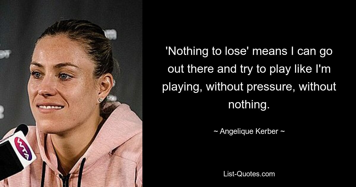 'Nothing to lose' means I can go out there and try to play like I'm playing, without pressure, without nothing. — © Angelique Kerber