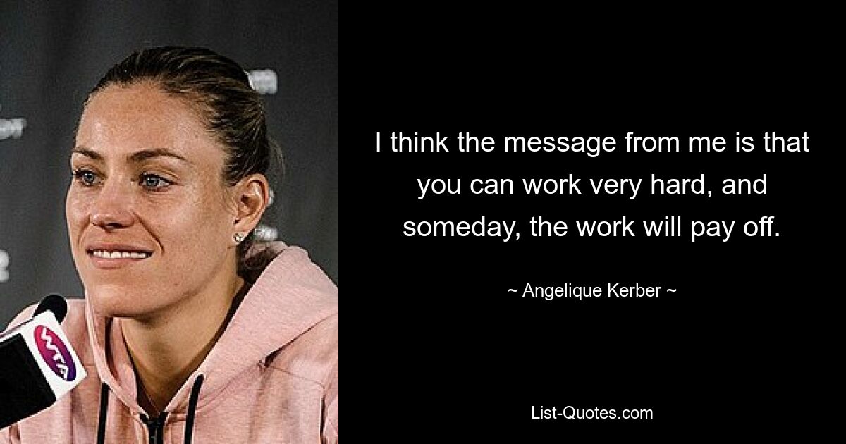 I think the message from me is that you can work very hard, and someday, the work will pay off. — © Angelique Kerber