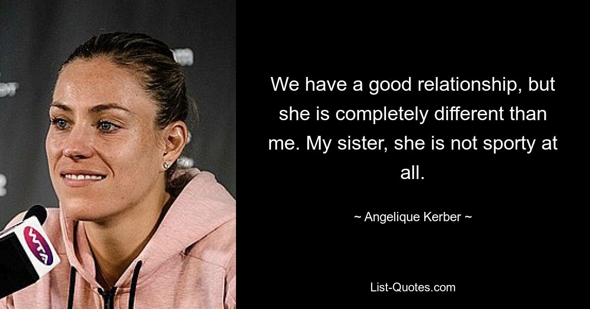 We have a good relationship, but she is completely different than me. My sister, she is not sporty at all. — © Angelique Kerber