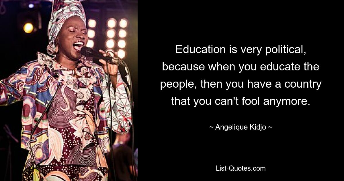 Education is very political, because when you educate the people, then you have a country that you can't fool anymore. — © Angelique Kidjo