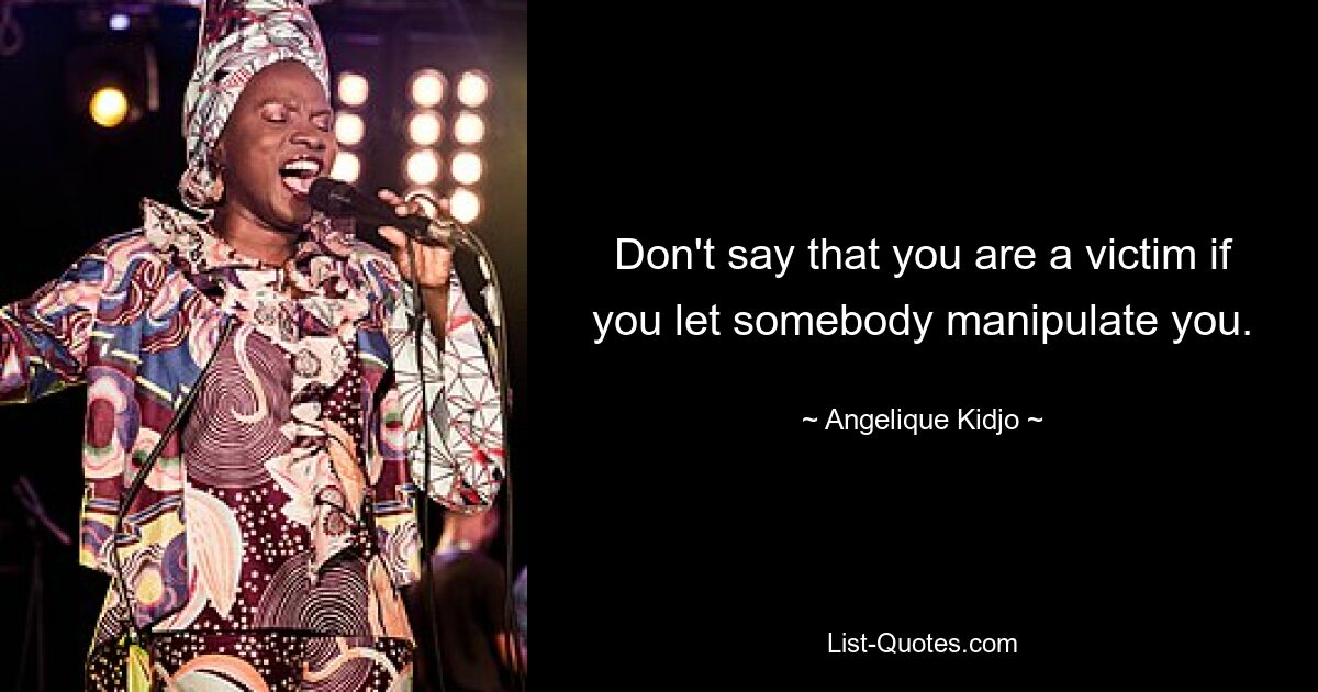 Don't say that you are a victim if you let somebody manipulate you. — © Angelique Kidjo