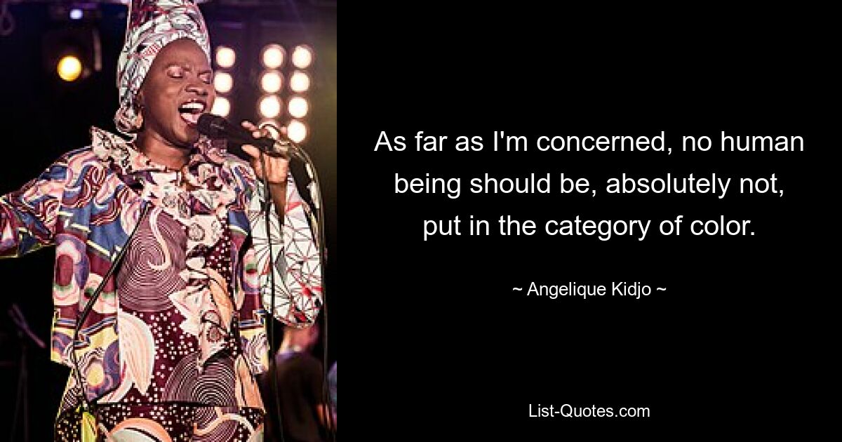 As far as I'm concerned, no human being should be, absolutely not, put in the category of color. — © Angelique Kidjo