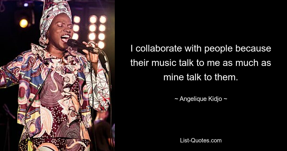 Ich arbeite mit Menschen zusammen, weil ihre Musik mich genauso anspricht wie meine sie. — © Angelique Kidjo 