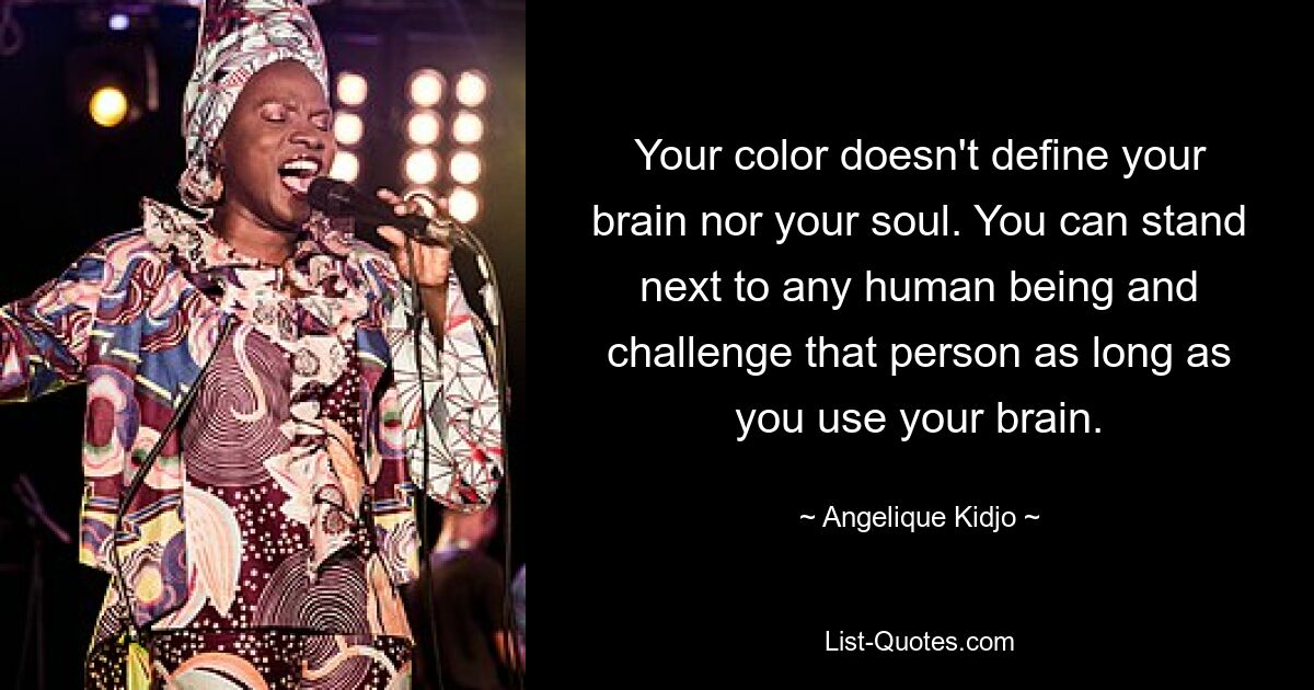 Your color doesn't define your brain nor your soul. You can stand next to any human being and challenge that person as long as you use your brain. — © Angelique Kidjo