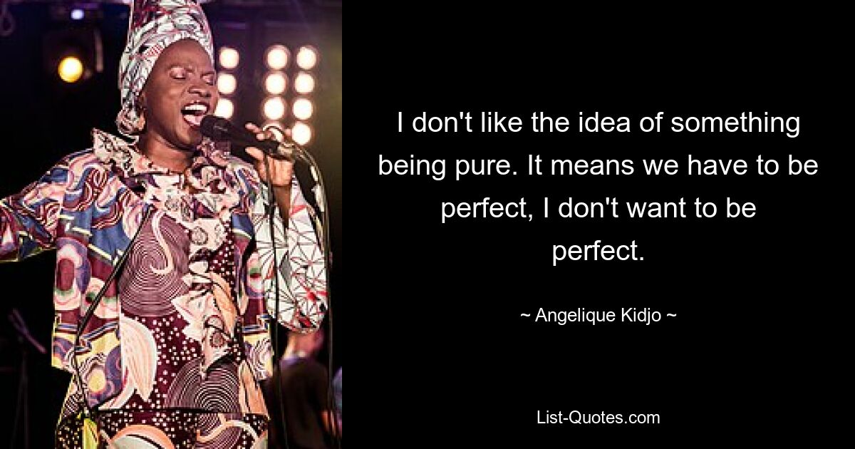 I don't like the idea of something being pure. It means we have to be perfect, I don't want to be perfect. — © Angelique Kidjo