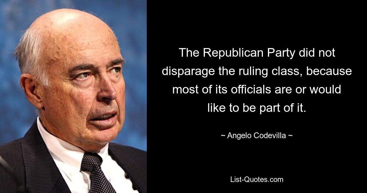 The Republican Party did not disparage the ruling class, because most of its officials are or would like to be part of it. — © Angelo Codevilla