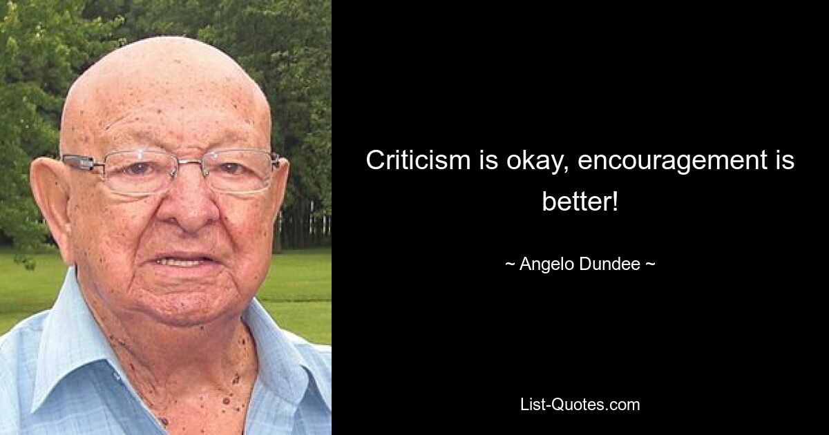 Criticism is okay, encouragement is better! — © Angelo Dundee