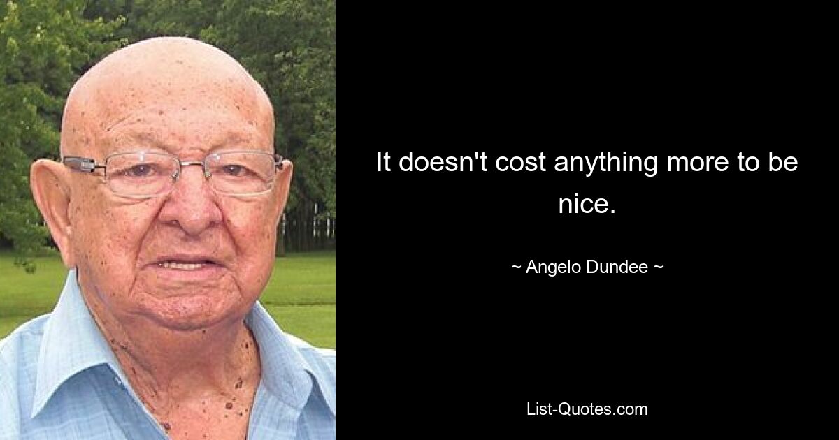 It doesn't cost anything more to be nice. — © Angelo Dundee