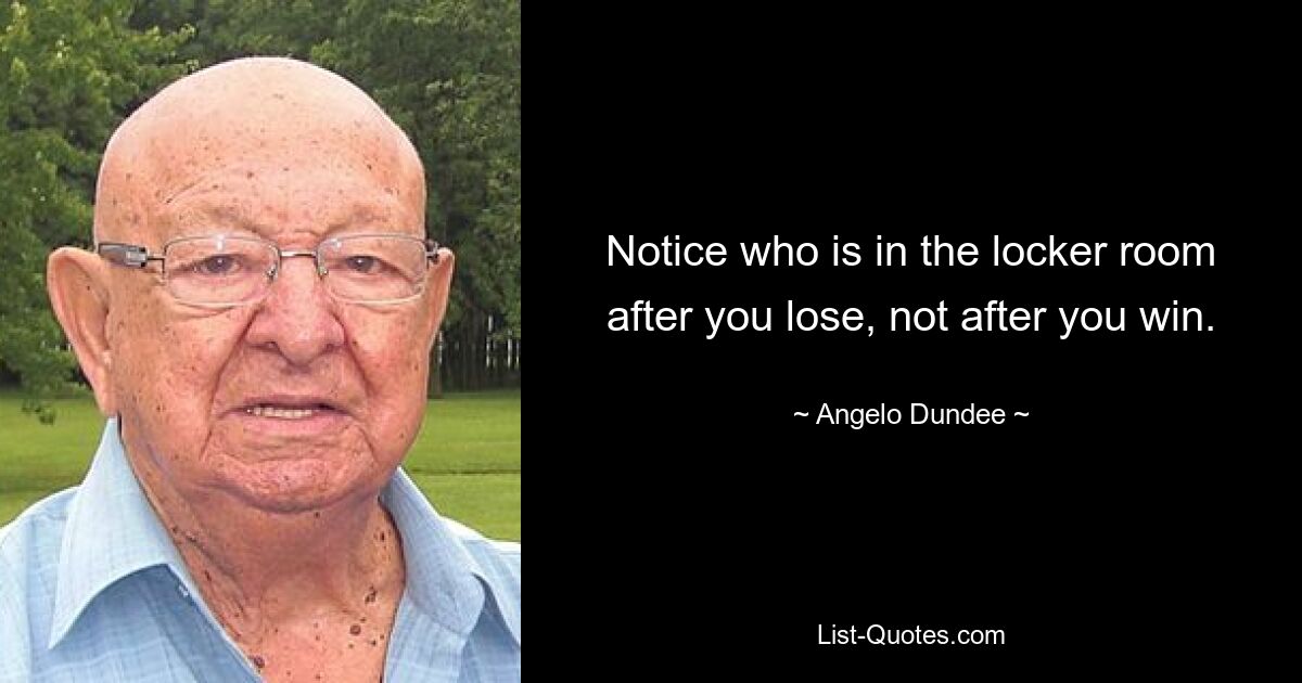 Notice who is in the locker room after you lose, not after you win. — © Angelo Dundee