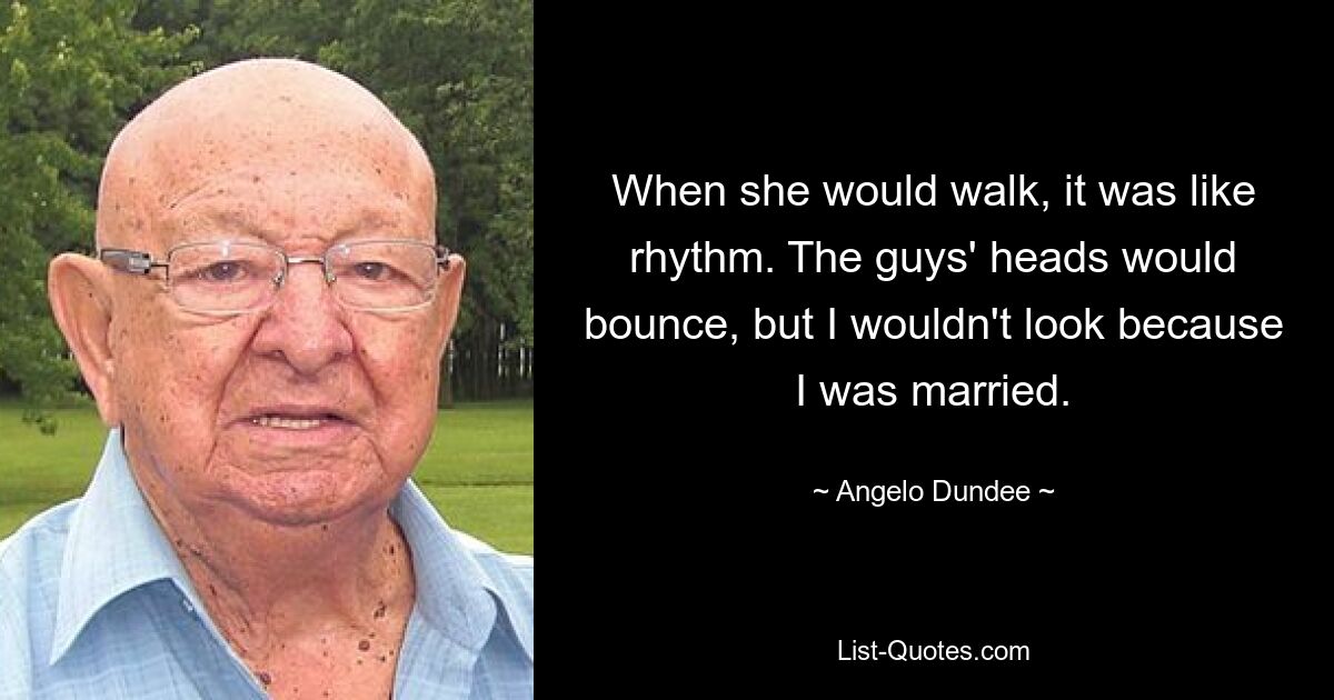 When she would walk, it was like rhythm. The guys' heads would bounce, but I wouldn't look because I was married. — © Angelo Dundee