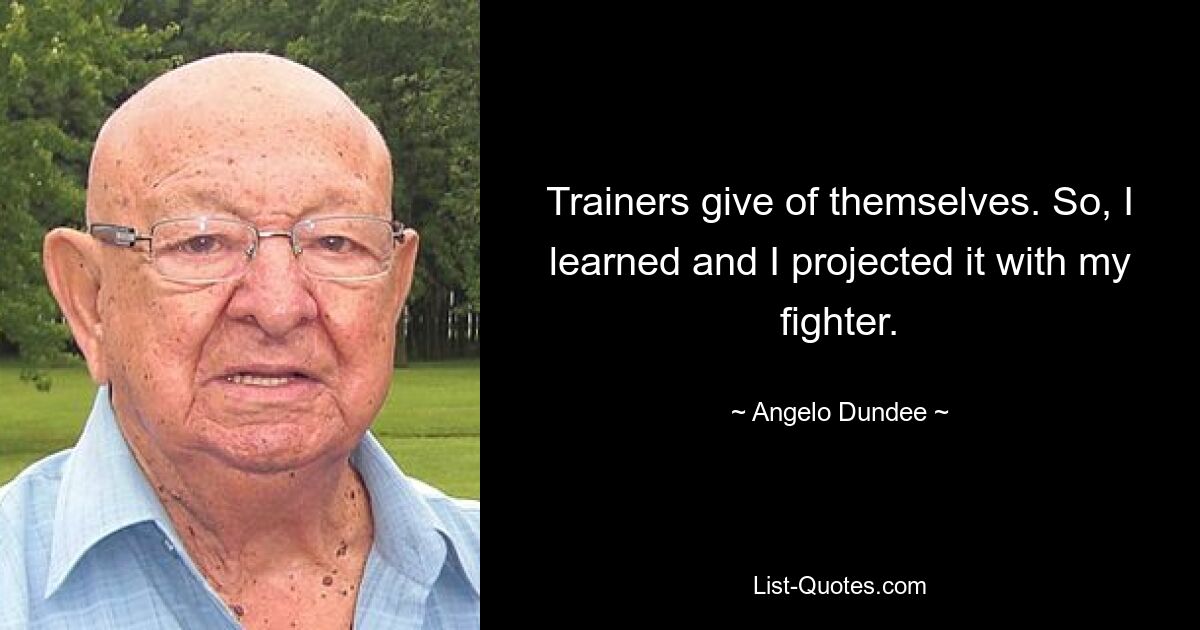 Trainers give of themselves. So, I learned and I projected it with my fighter. — © Angelo Dundee