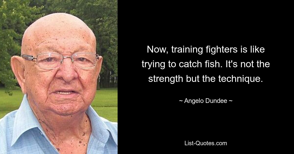 Now, training fighters is like trying to catch fish. It's not the strength but the technique. — © Angelo Dundee