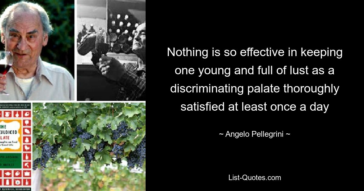 Nothing is so effective in keeping one young and full of lust as a discriminating palate thoroughly satisfied at least once a day — © Angelo Pellegrini