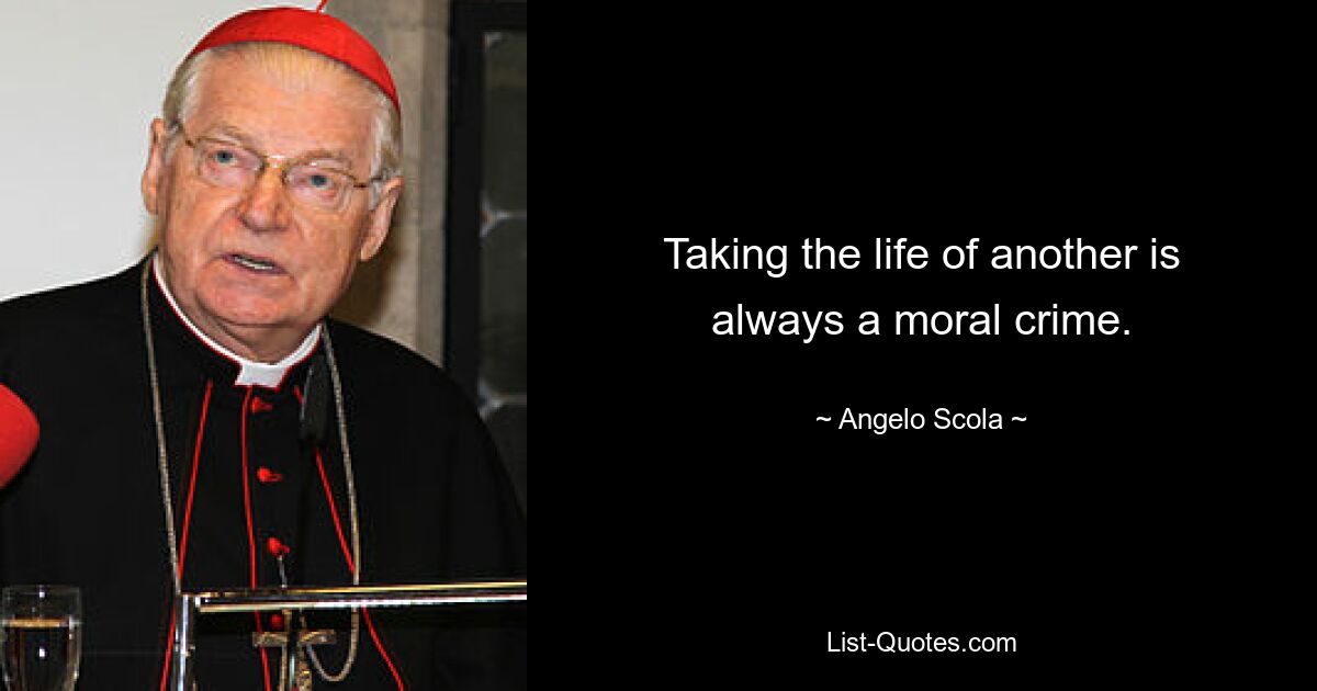 Taking the life of another is always a moral crime. — © Angelo Scola