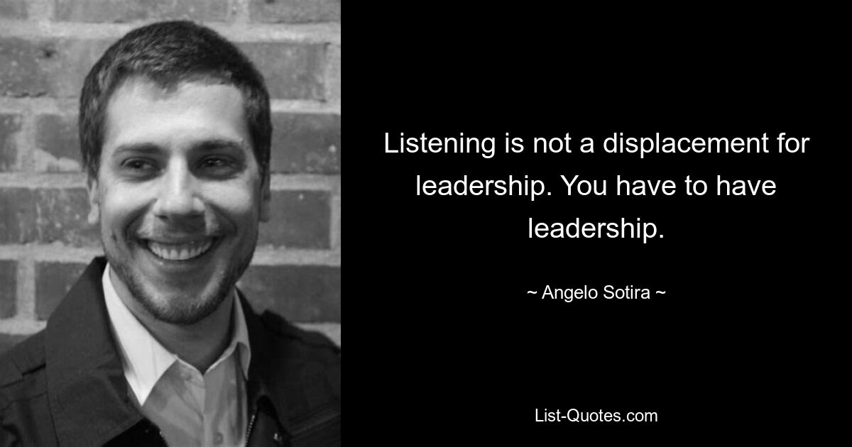 Listening is not a displacement for leadership. You have to have leadership. — © Angelo Sotira