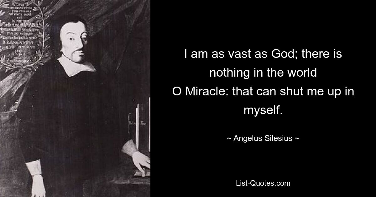 I am as vast as God; there is nothing in the world
O Miracle: that can shut me up in myself. — © Angelus Silesius