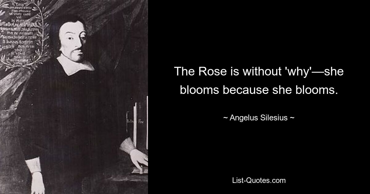 The Rose is without 'why'—she blooms because she blooms. — © Angelus Silesius