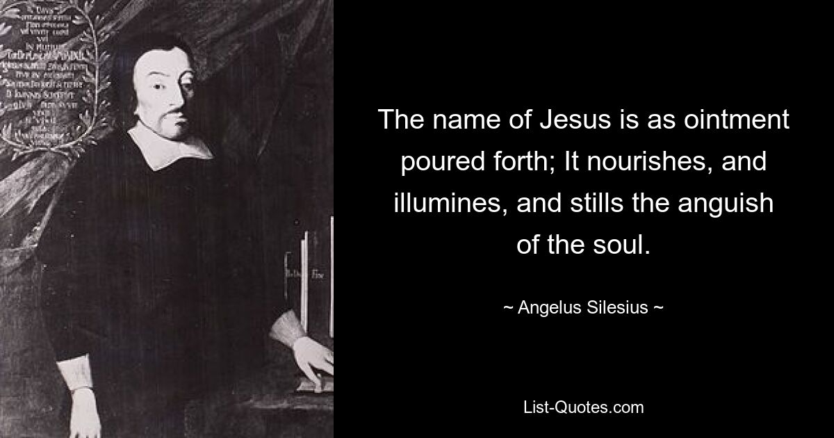 The name of Jesus is as ointment poured forth; It nourishes, and illumines, and stills the anguish of the soul. — © Angelus Silesius