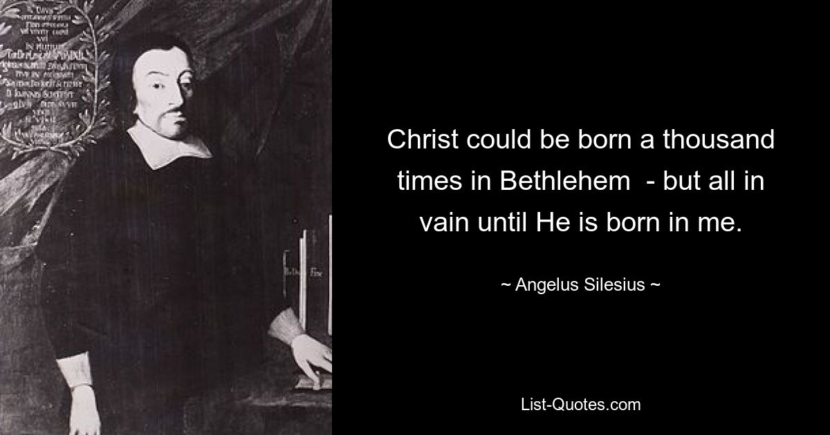 Christ could be born a thousand times in Bethlehem  - but all in vain until He is born in me. — © Angelus Silesius