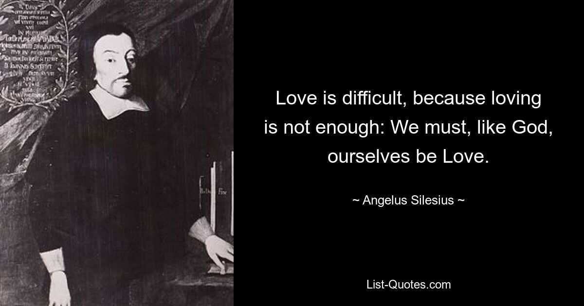 Love is difficult, because loving is not enough: We must, like God, ourselves be Love. — © Angelus Silesius