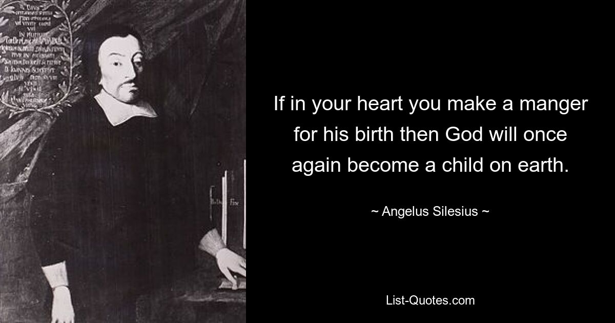 If in your heart you make a manger for his birth then God will once again become a child on earth. — © Angelus Silesius