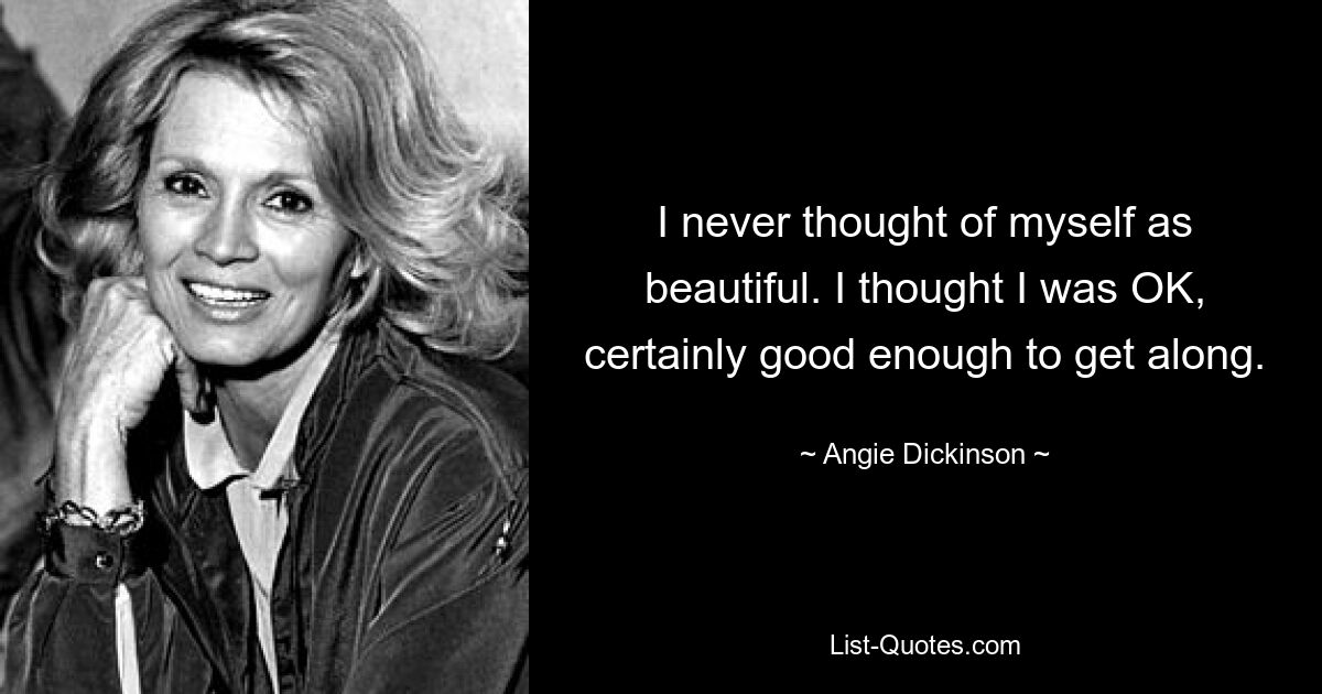 I never thought of myself as beautiful. I thought I was OK, certainly good enough to get along. — © Angie Dickinson